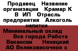 Продавец › Название организации ­ Крамар К.В, ИП › Отрасль предприятия ­ Алкоголь, напитки › Минимальный оклад ­ 8 400 - Все города Работа » Вакансии   . Ненецкий АО,Великовисочное с.